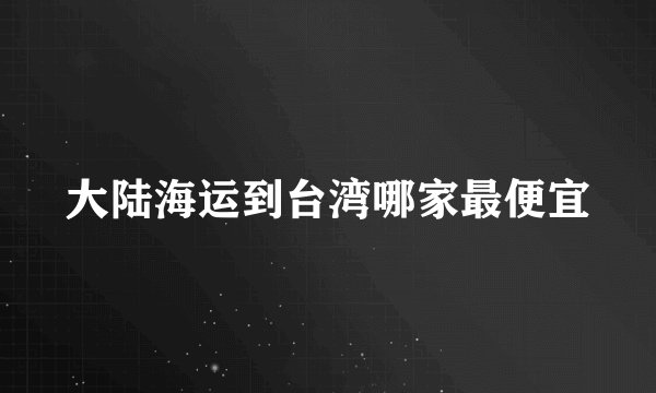 大陆海运到台湾哪家最便宜