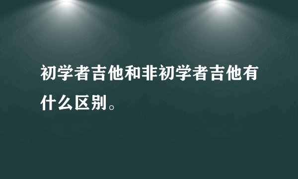 初学者吉他和非初学者吉他有什么区别。