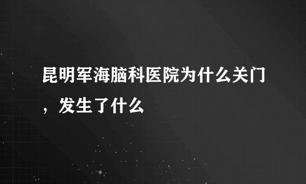 昆明军海脑科医院为什么关门，发生了什么