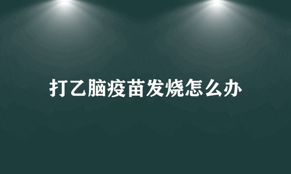 打乙脑疫苗发烧怎么办