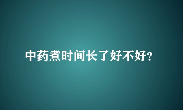 中药煮时间长了好不好？