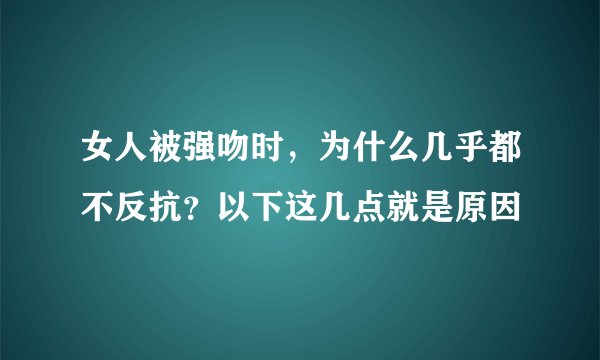 女人被强吻时，为什么几乎都不反抗？以下这几点就是原因