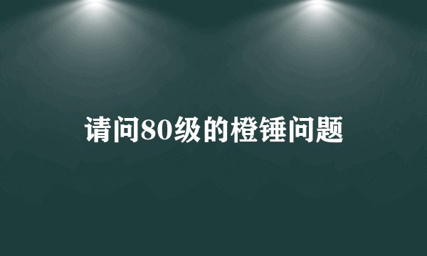 请问80级的橙锤问题