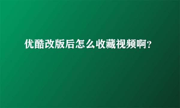 优酷改版后怎么收藏视频啊？