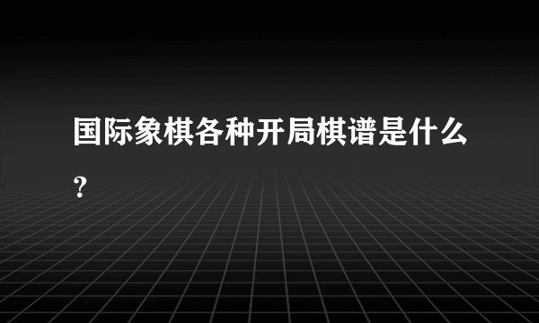 国际象棋各种开局棋谱是什么？