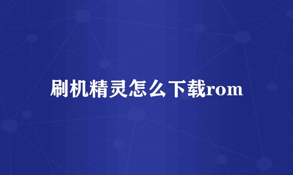 刷机精灵怎么下载rom