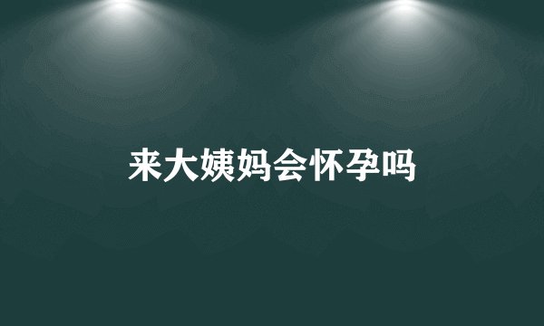 来大姨妈会怀孕吗
