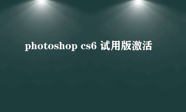 photoshop cs6 试用版激活