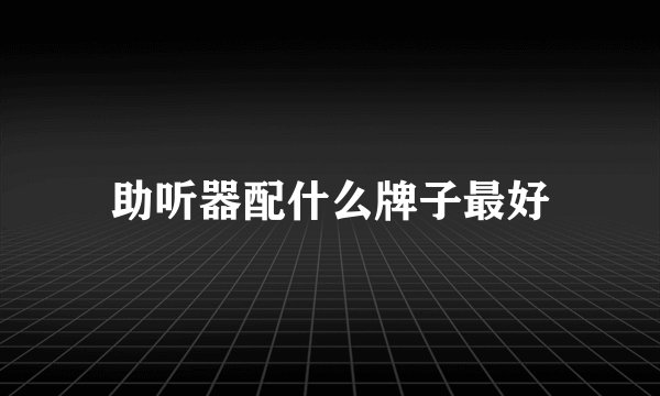 助听器配什么牌子最好