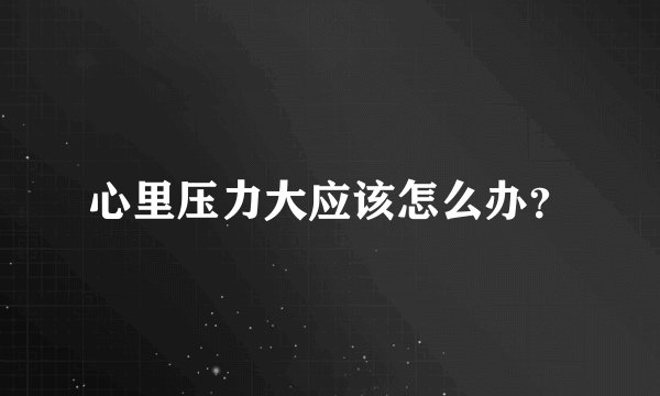 心里压力大应该怎么办？