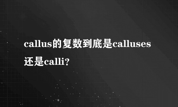 callus的复数到底是calluses还是calli？