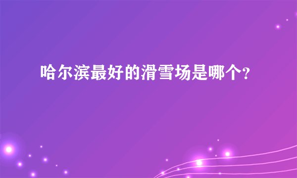 哈尔滨最好的滑雪场是哪个？