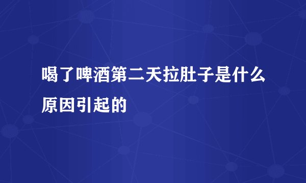 喝了啤酒第二天拉肚子是什么原因引起的