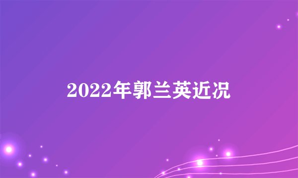 2022年郭兰英近况
