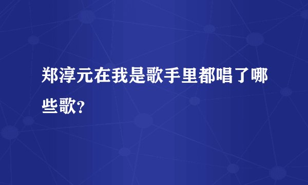 郑淳元在我是歌手里都唱了哪些歌？
