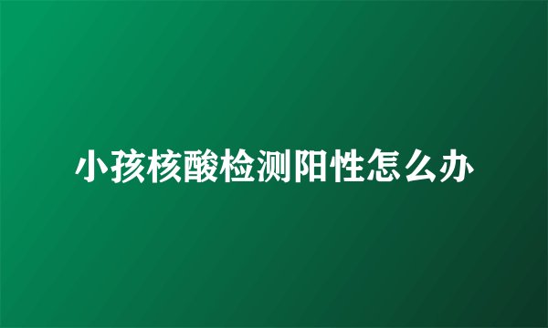 小孩核酸检测阳性怎么办