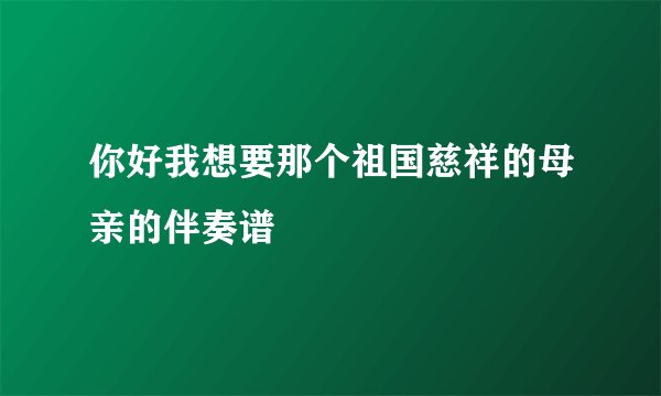 你好我想要那个祖国慈祥的母亲的伴奏谱