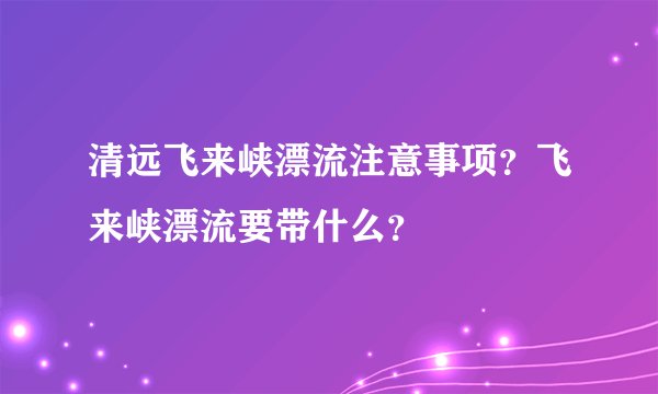 清远飞来峡漂流注意事项?飞来峡漂流要带什么?