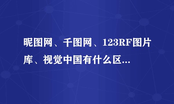 昵图网、千图网、123RF图片库、视觉中国有什么区别啊??