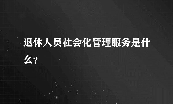 退休人员社会化管理服务是什么?
