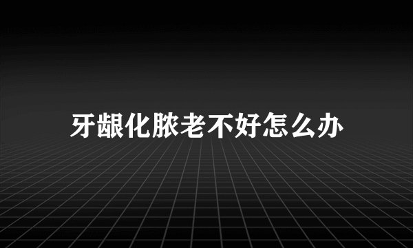 牙龈化脓老不好怎么办