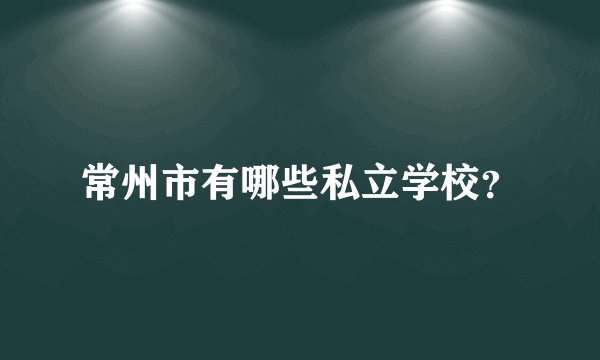 常州市有哪些私立学校？