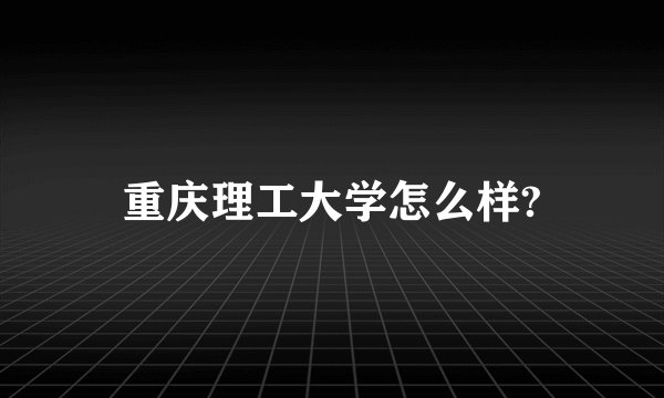 重庆理工大学怎么样?
