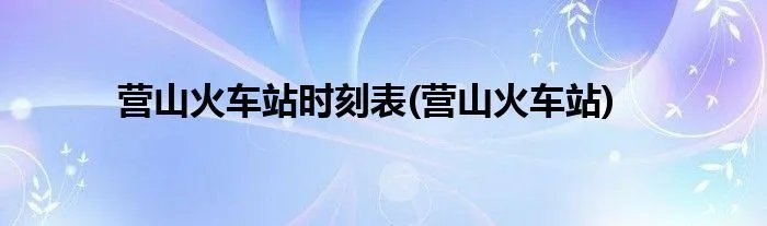 营山火车站时刻表(营山火车站)