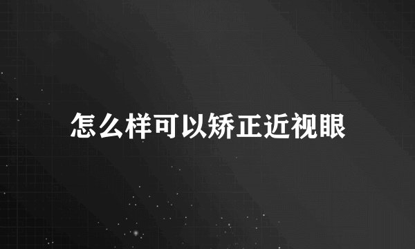 怎么样可以矫正近视眼