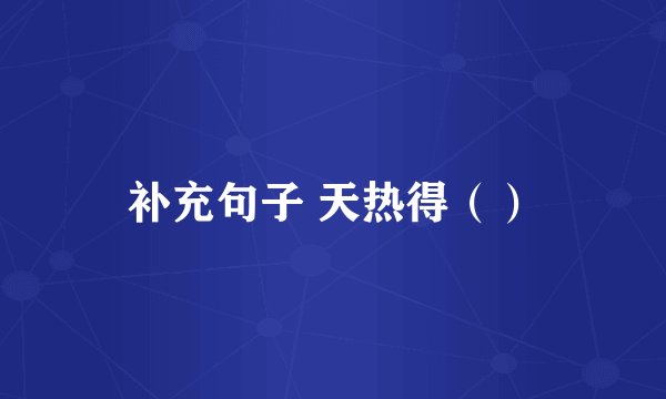补充句子 天热得（）