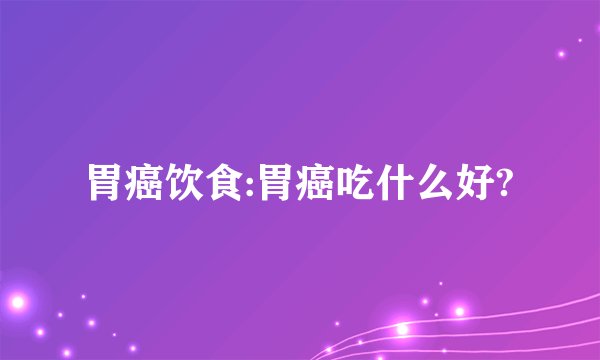 胃癌饮食:胃癌吃什么好?