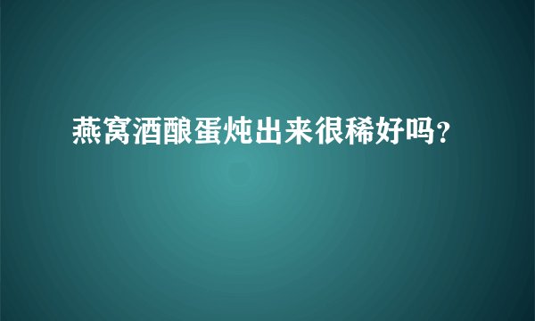 燕窝酒酿蛋炖出来很稀好吗？