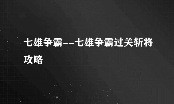 七雄争霸--七雄争霸过关斩将攻略