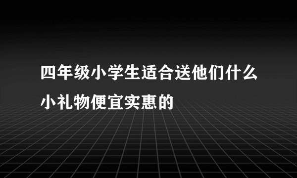 四年级小学生适合送他们什么小礼物便宜实惠的