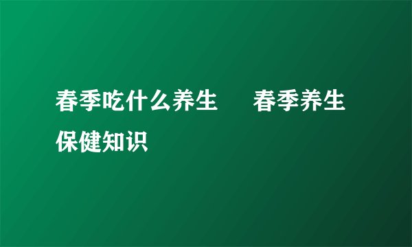 春季吃什么养生     春季养生保健知识