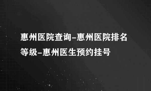 惠州医院查询-惠州医院排名等级-惠州医生预约挂号
