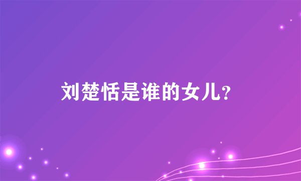 刘楚恬是谁的女儿？