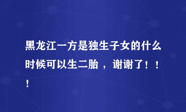 黑龙江一方是独生子女的什么时候可以生二胎 ，谢谢了！！！