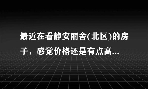 最近在看静安丽舍(北区)的房子，感觉价格还是有点高，这个小区之前价格如何？大概多少钱？