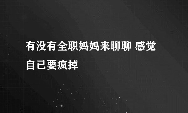 有没有全职妈妈来聊聊 感觉自己要疯掉
