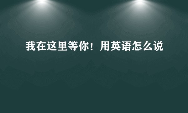 我在这里等你！用英语怎么说