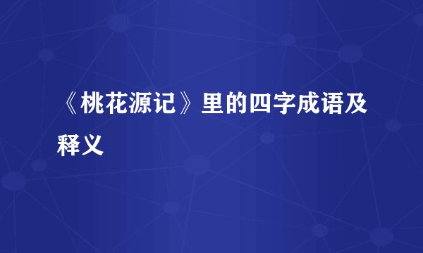 《桃花源记》里的四字成语及释义