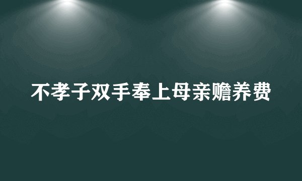不孝子双手奉上母亲赡养费