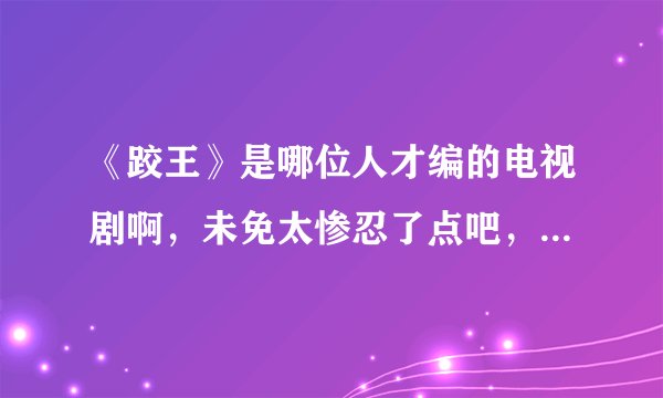 《跤王》是哪位人才编的电视剧啊，未免太惨忍了点吧，我都不爱看这种电视，心里不爽。