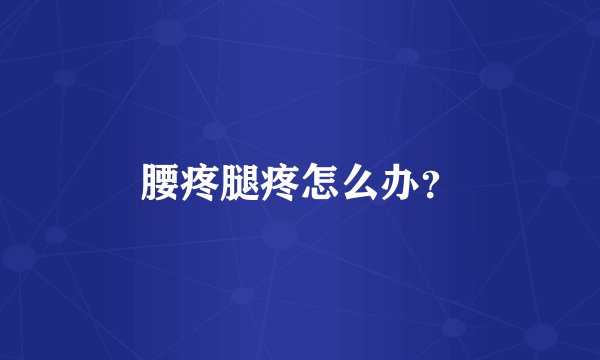 腰疼腿疼怎么办？