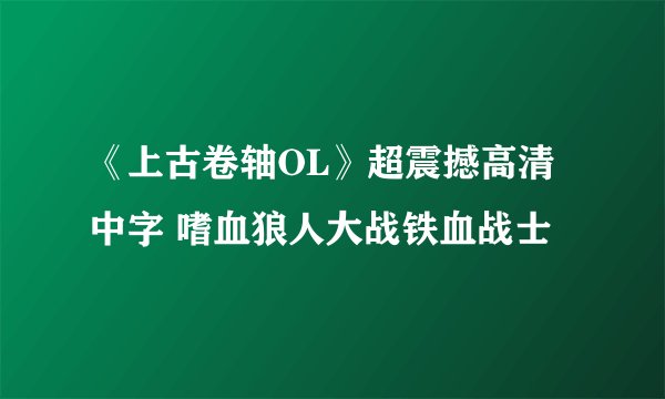 《上古卷轴OL》超震撼高清中字 嗜血狼人大战铁血战士