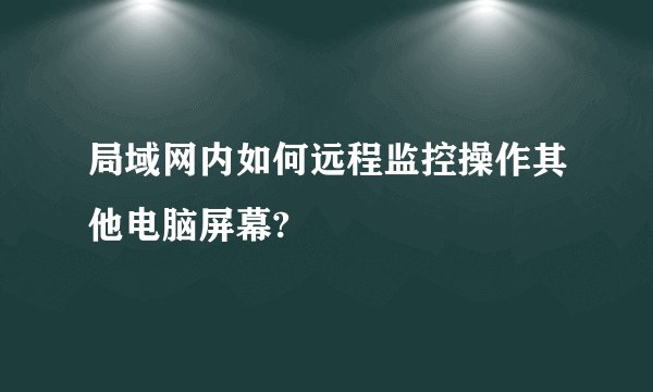 局域网内如何远程监控操作其他电脑屏幕?