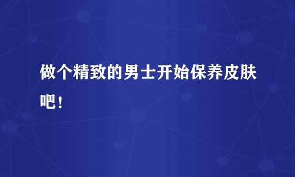 做个精致的男士开始保养皮肤吧！