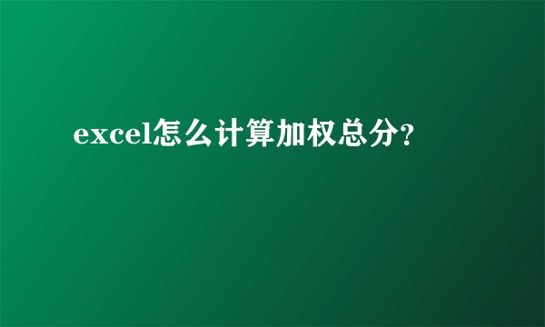 excel怎么计算加权总分？