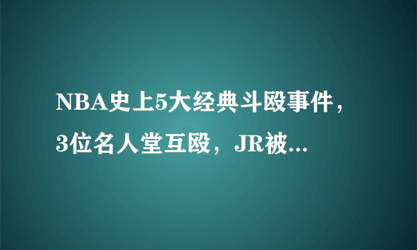 NBA史上5大经典斗殴事件，3位名人堂互殴，JR被七人追着打！